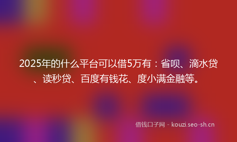 2025年的什么平台可以借5万有：省呗、滴水贷、读秒贷、百度有钱花、度小满金融等。
