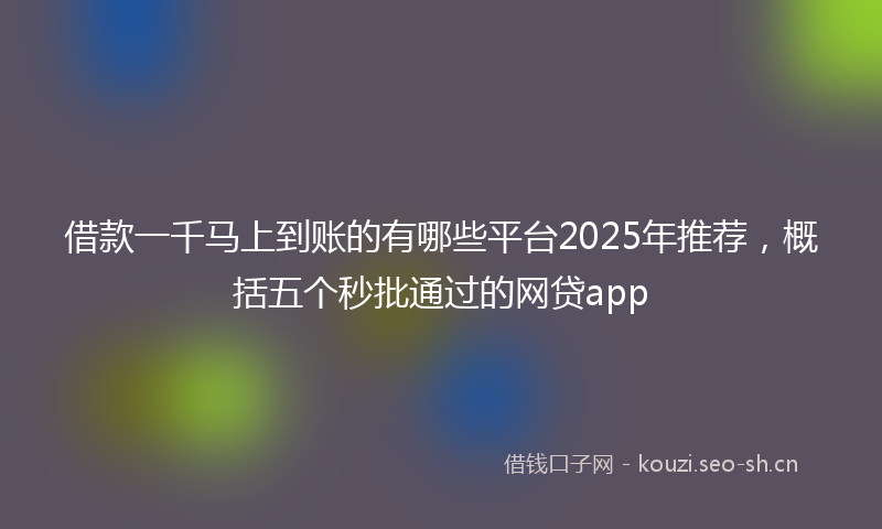 借款一千马上到账的有哪些平台2025年推荐,概括五个秒批通过的网贷app