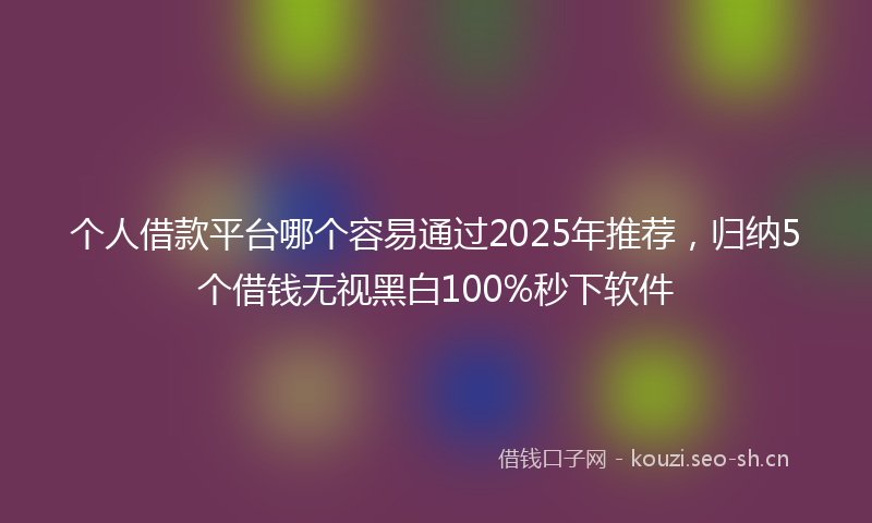 个人借款平台哪个容易通过2025年推荐，归纳5个借钱无视黑白100%秒下软件