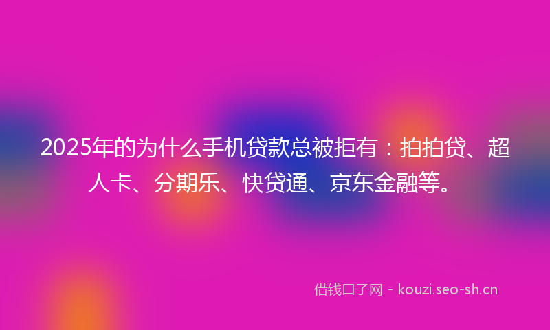 2025年的为什么手机贷款总被拒有：拍拍贷、超人卡、分期乐、快贷通、京东金融等。