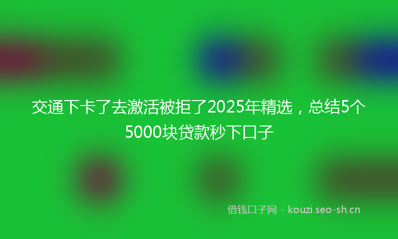 交通下卡了去激活被拒了2025年精选，总结5个5000块贷款秒下口子