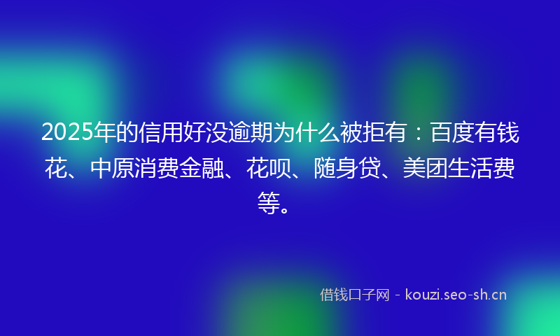 2025年的信用好没逾期为什么被拒有:百度有钱花、中原消费金融、花呗、随身贷、美团生活费等。
