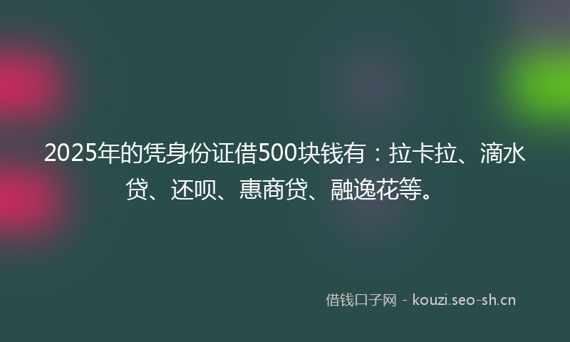 2025年的凭身份证借500块钱有：拉卡拉、滴水贷、还呗、惠商贷、融逸花等。