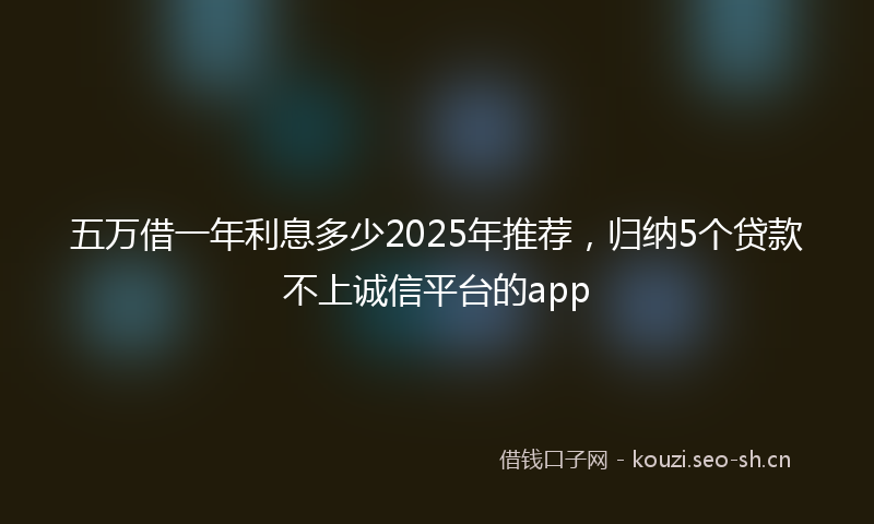 五万借一年利息多少2025年推荐，归纳5个贷款不上诚信平台的app