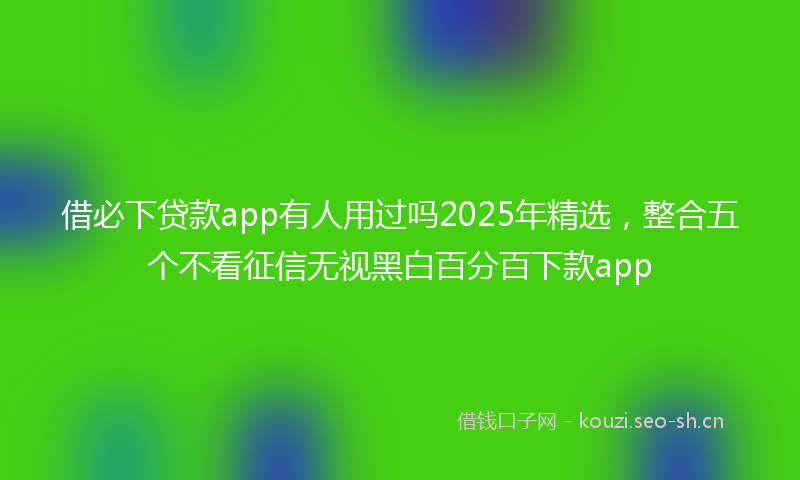 借必下贷款app有人用过吗2025年精选，整合五个不看征信无视黑白百分百下款app
