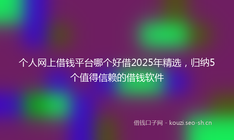 个人网上借钱平台哪个好借2025年精选，归纳5个值得信赖的借钱软件