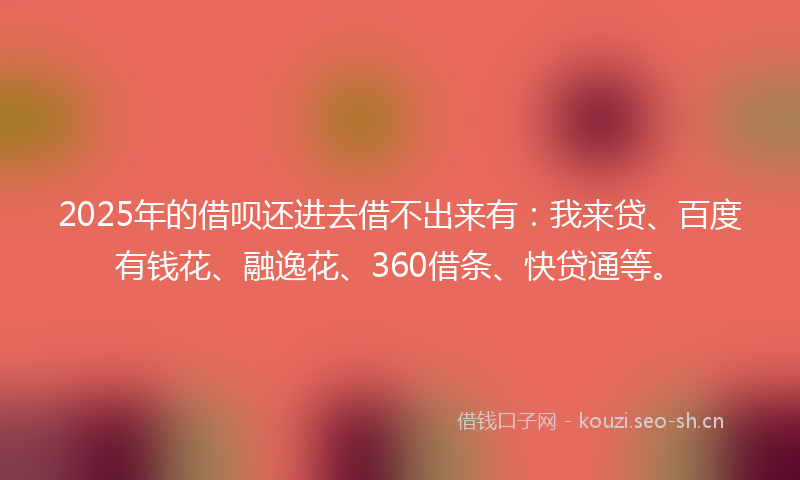2025年的借呗还进去借不出来有：我来贷、百度有钱花、融逸花、360借条、快贷通等。