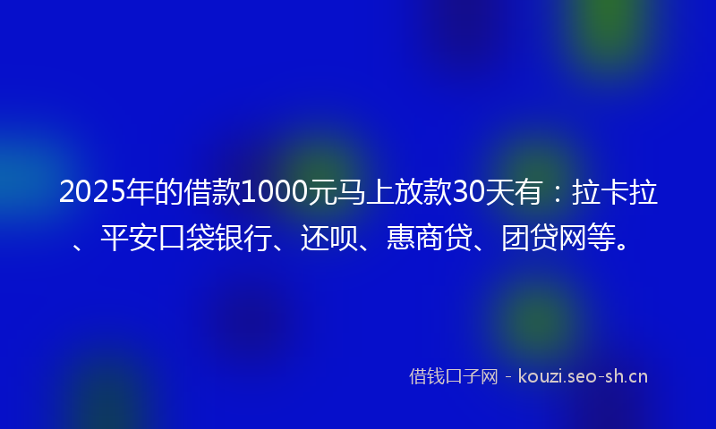 2025年的借款1000元马上放款30天有：拉卡拉、平安口袋银行、还呗、惠商贷、团贷网等。