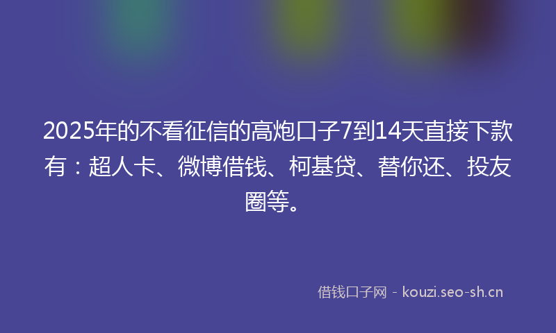 2025年的不看征信的高炮口子7到14天直接下款有:超人卡、微博借钱、柯基贷、替你还、投友圈等。