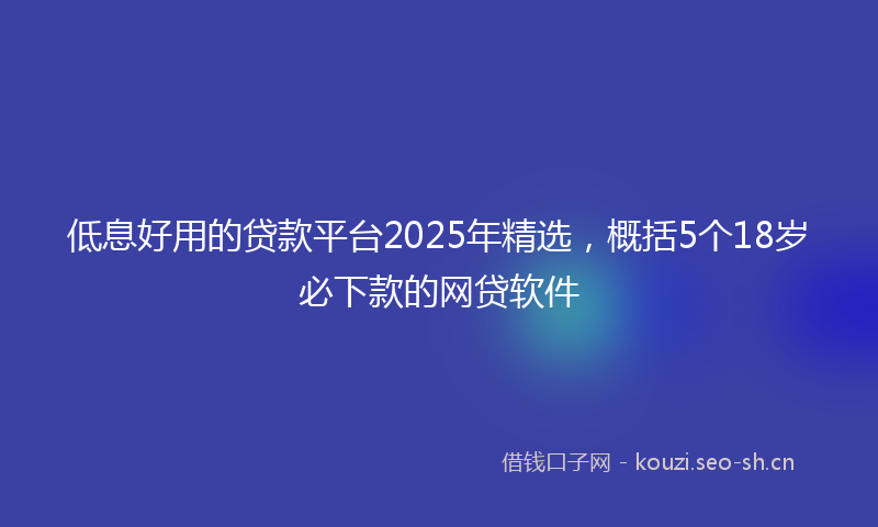 低息好用的贷款平台2025年精选，概括5个18岁必下款的网贷软件