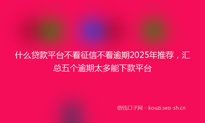 什么贷款平台不看征信不看逾期2025年推荐，汇总五个逾期太多能下款平台