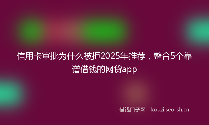 信用卡审批为什么被拒2025年推荐，整合5个靠谱借钱的网贷app