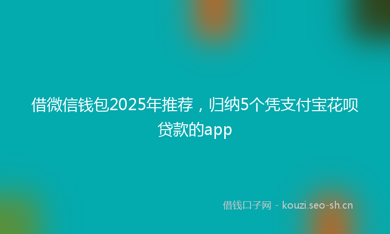 借微信钱包2025年推荐，归纳5个凭支付宝花呗贷款的app