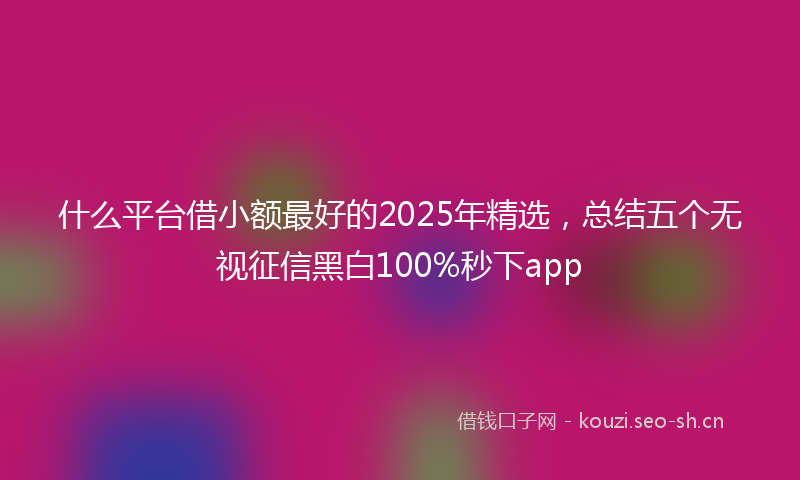 什么平台借小额最好的2025年精选，总结五个无视征信黑白100%秒下app