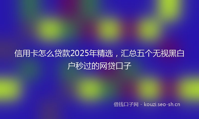 信用卡怎么贷款2025年精选，汇总五个无视黑白户秒过的网贷口子