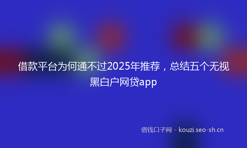 借款平台为何通不过2025年推荐，总结五个无视黑白户网贷app