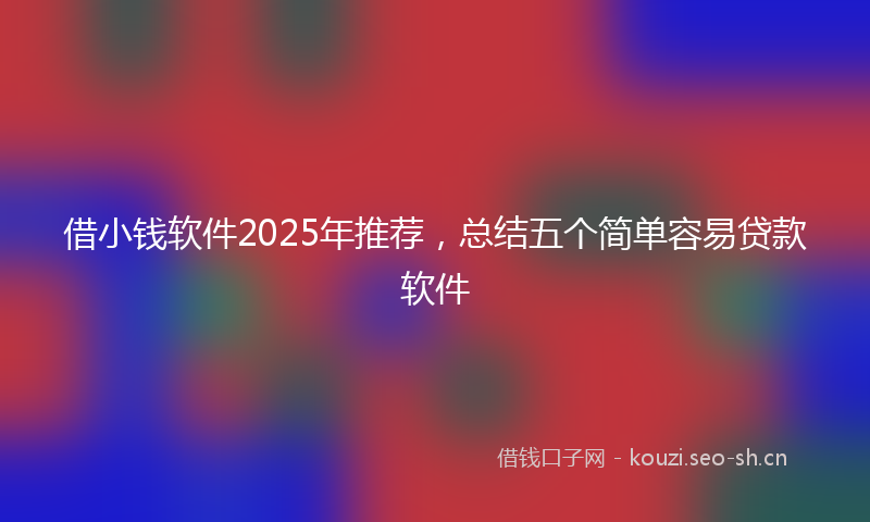 借小钱软件2025年推荐，总结五个简单容易贷款软件
