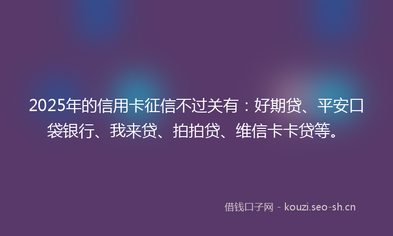 2025年的信用卡征信不过关有:好期贷、平安口袋银行、我来贷、拍拍贷、维信卡卡贷等。