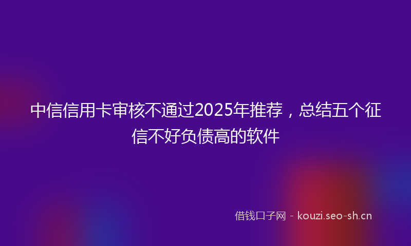 中信信用卡审核不通过2025年推荐，总结五个征信不好负债高的软件