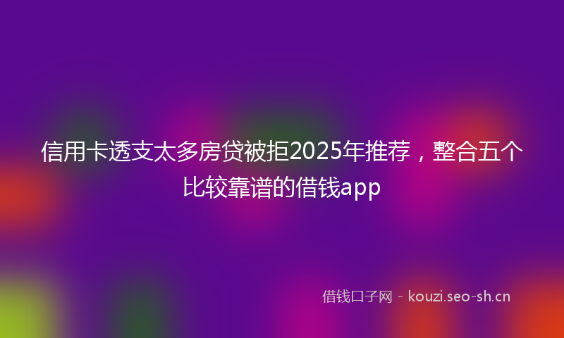 信用卡透支太多房贷被拒2025年推荐，整合五个比较靠谱的借钱app