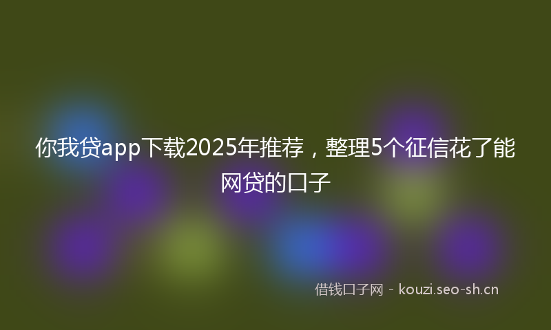 你我贷app下载2025年推荐，整理5个征信花了能网贷的口子
