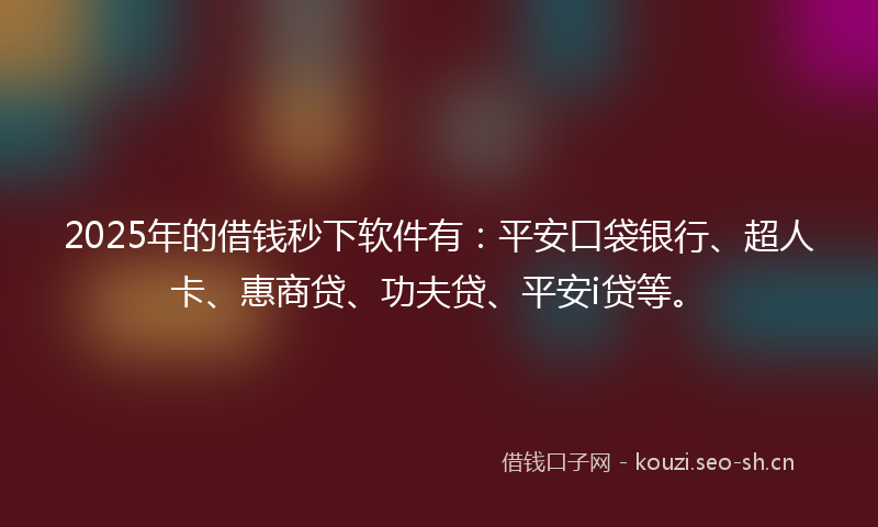 2025年的借钱秒下软件有:平安口袋银行、超人卡、惠商贷、功夫贷、平安i贷等。