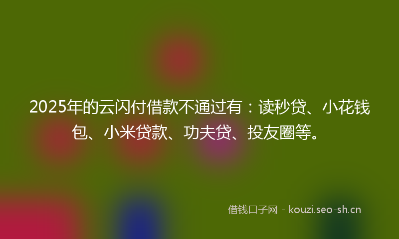 2025年的云闪付借款不通过有：读秒贷、小花钱包、小米贷款、功夫贷、投友圈等。