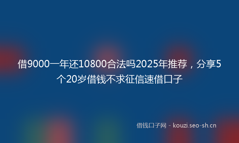 借9000一年还10800合法吗2025年推荐，分享5个20岁借钱不求征信速借口子