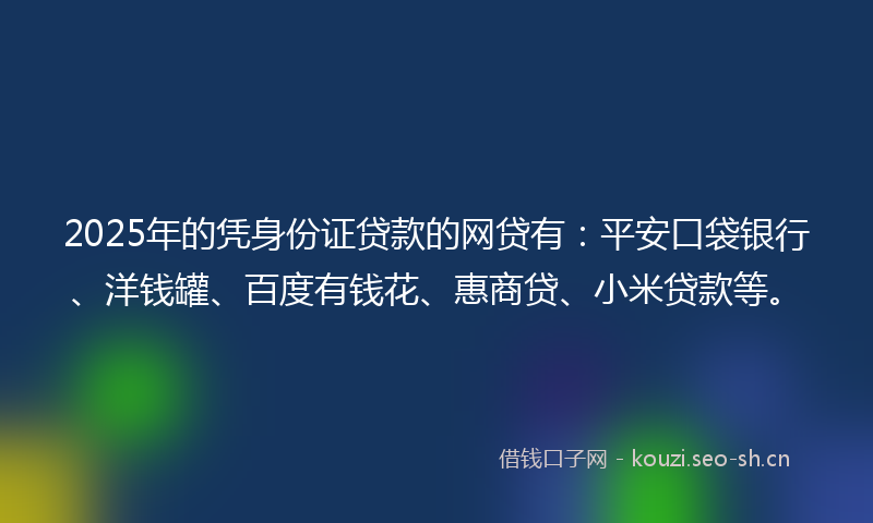 2025年的凭身份证贷款的网贷有：平安口袋银行、洋钱罐、百度有钱花、惠商贷、小米贷款等。