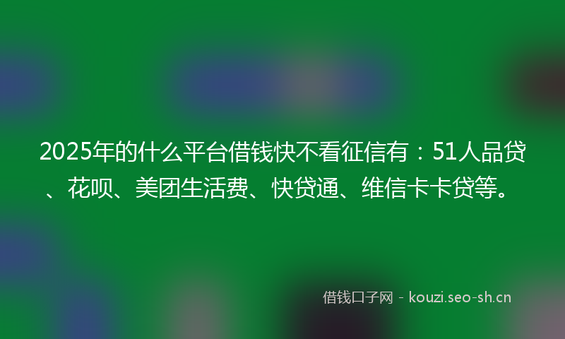 2025年的什么平台借钱快不看征信有：51人品贷、花呗、美团生活费、快贷通、维信卡卡贷等。
