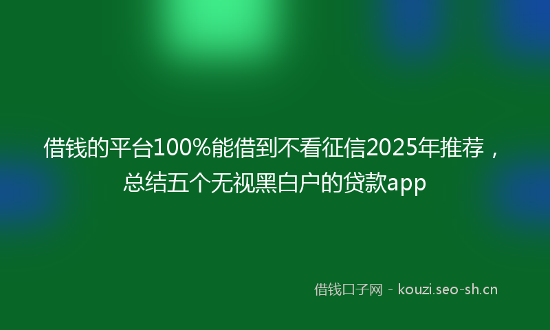 借钱的平台100%能借到不看征信2025年推荐,总结五个无视黑白户的贷款app