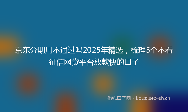 京东分期用不通过吗2025年精选,梳理5个不看征信网贷平台放款快的口子