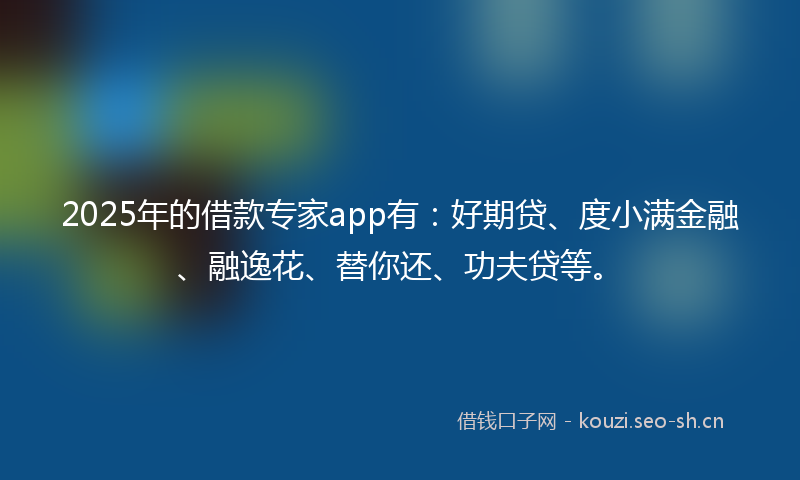 2025年的借款专家app有：好期贷、度小满金融、融逸花、替你还、功夫贷等。