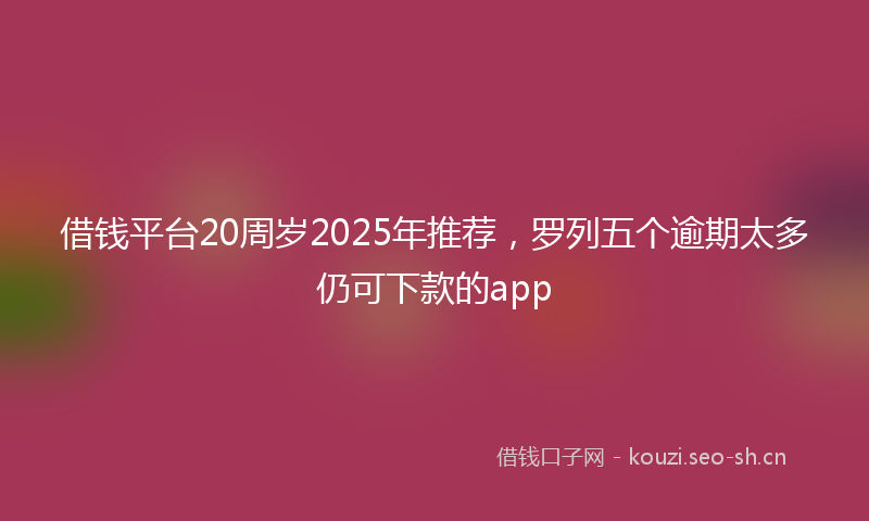 借钱平台20周岁2025年推荐,罗列五个逾期太多仍可下款的app