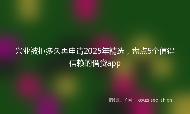 兴业被拒多久再申请2025年精选，盘点5个值得信赖的借贷app