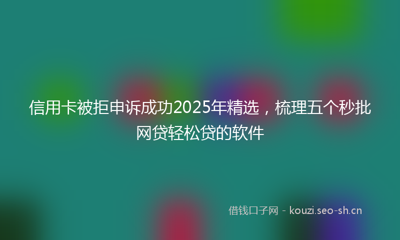 信用卡被拒申诉成功2025年精选,梳理五个秒批网贷轻松贷的软件