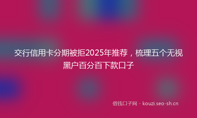 交行信用卡分期被拒2025年推荐，梳理五个无视黑户百分百下款口子