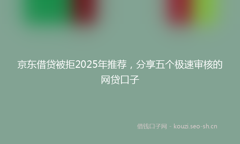 京东借贷被拒2025年推荐，分享五个极速审核的网贷口子