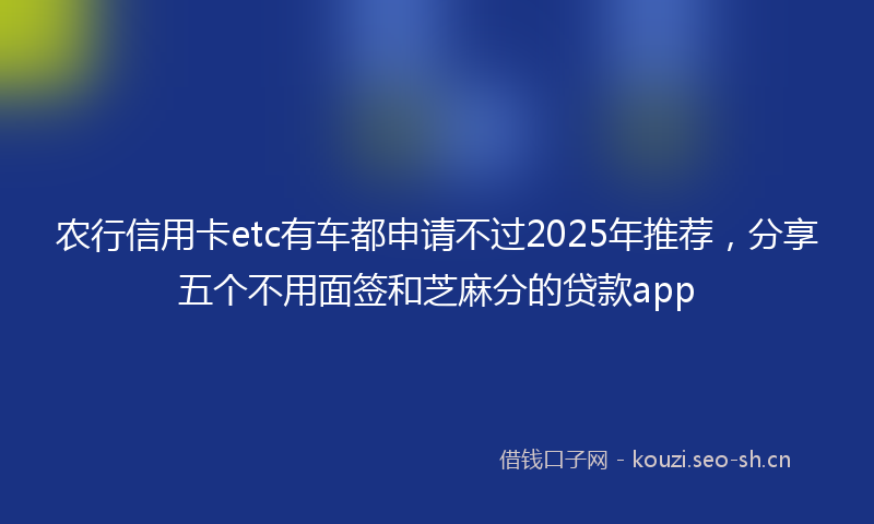 农行信用卡etc有车都申请不过2025年推荐，分享五个不用面签和芝麻分的贷款app