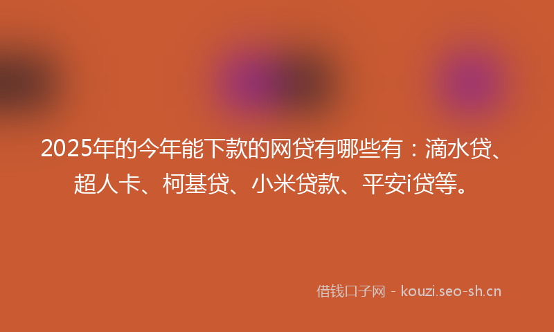 2025年的今年能下款的网贷有哪些有：滴水贷、超人卡、柯基贷、小米贷款、平安i贷等。