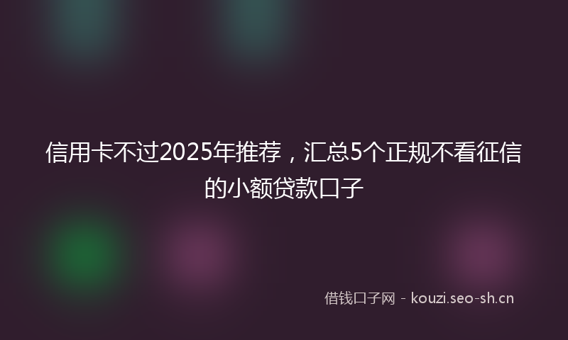 信用卡不过2025年推荐，汇总5个正规不看征信的小额贷款口子