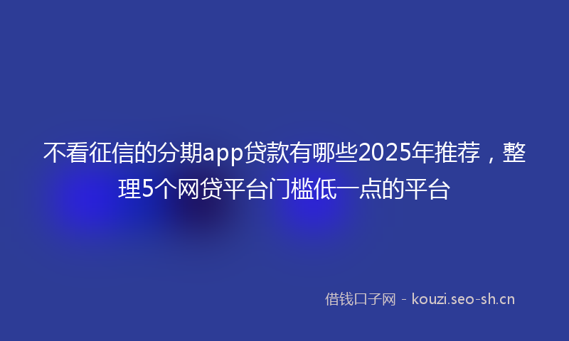 不看征信的分期app贷款有哪些2025年推荐,整理5个网贷平台门槛低一点的平台