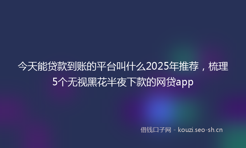 今天能贷款到账的平台叫什么2025年推荐，梳理5个无视黑花半夜下款的网贷app