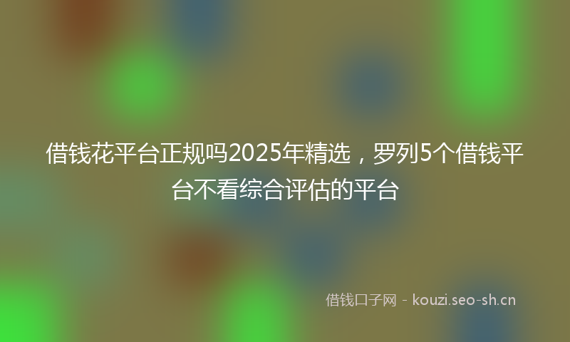 借钱花平台正规吗2025年精选,罗列5个借钱平台不看综合评估的平台
