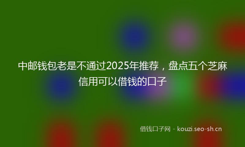中邮钱包老是不通过2025年推荐，盘点五个芝麻信用可以借钱的口子