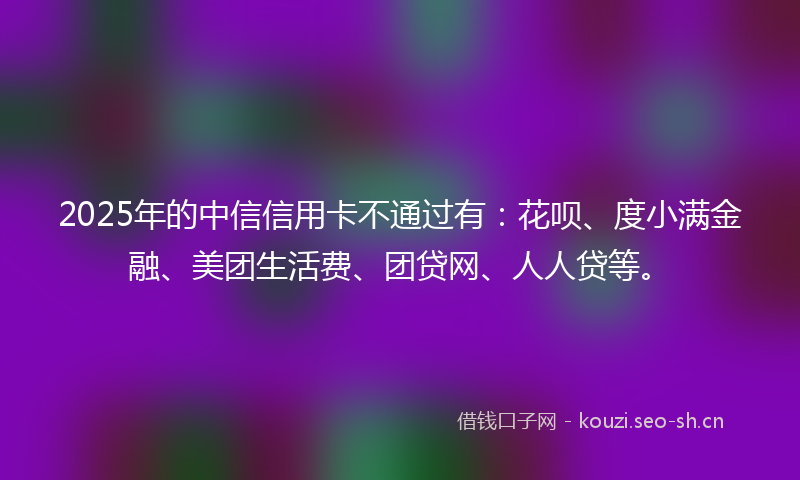 2025年的中信信用卡不通过有：花呗、度小满金融、美团生活费、团贷网、人人贷等。