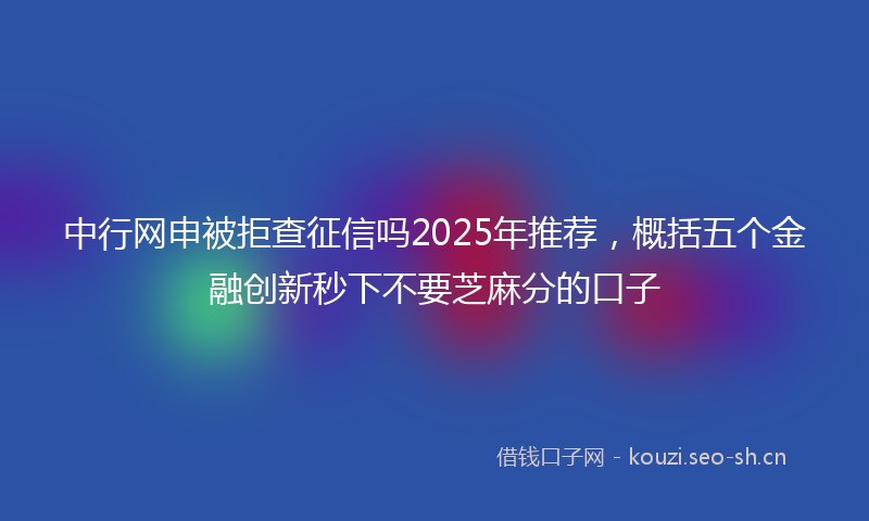 中行网申被拒查征信吗2025年推荐，概括五个金融创新秒下不要芝麻分的口子