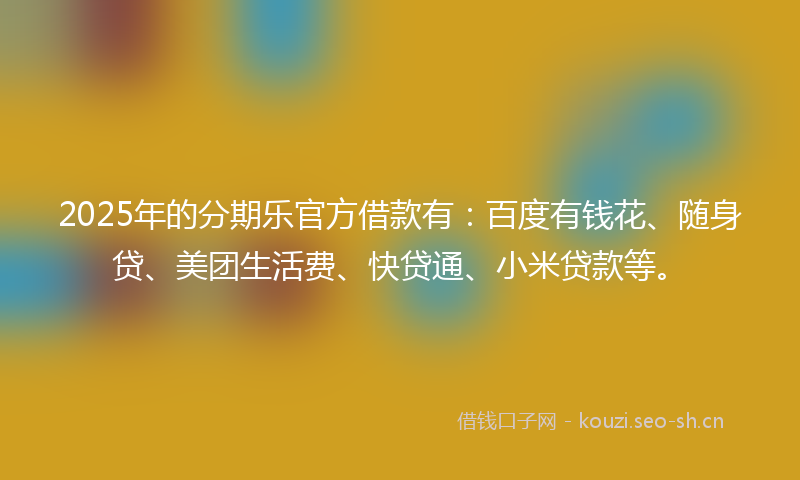 2025年的分期乐官方借款有:百度有钱花、随身贷、美团生活费、快贷通、小米贷款等。