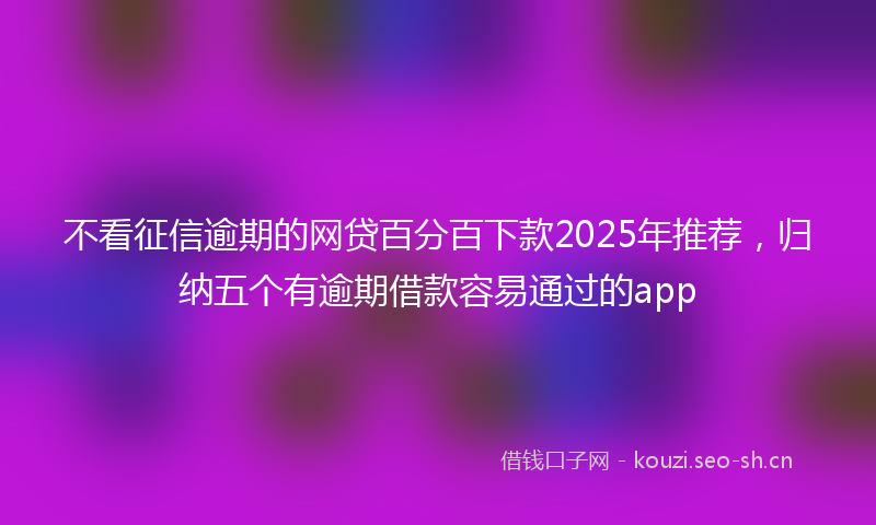 不看征信逾期的网贷百分百下款2025年推荐，归纳五个有逾期借款容易通过的app