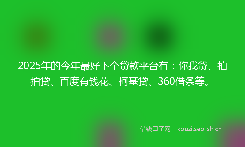 2025年的今年最好下个贷款平台有：你我贷、拍拍贷、百度有钱花、柯基贷、360借条等。